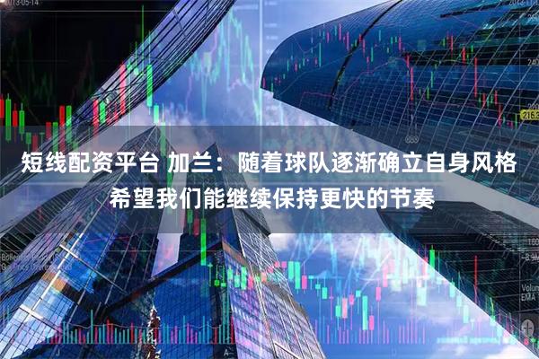 短线配资平台 加兰：随着球队逐渐确立自身风格 希望我们能继续保持更快的节奏