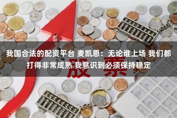 我国合法的配资平台 麦凯恩：无论谁上场 我们都打得非常成熟 我意识到必须保持稳定