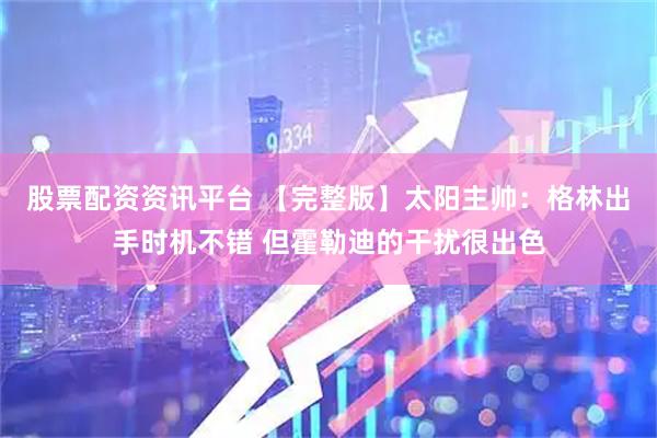 股票配资资讯平台 【完整版】太阳主帅：格林出手时机不错 但霍勒迪的干扰很出色
