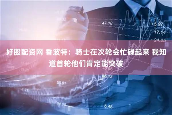 好股配资网 香波特：骑士在次轮会忙碌起来 我知道首轮他们肯定能突破