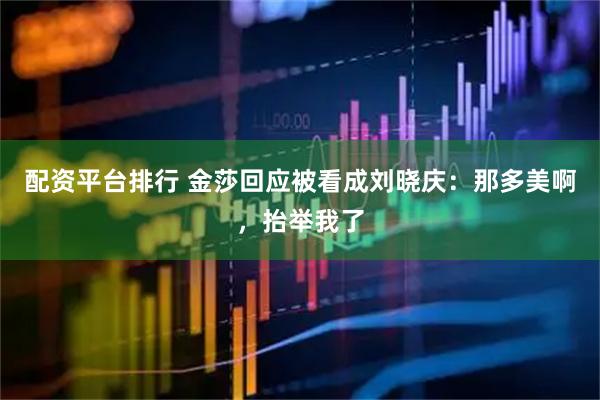 配资平台排行 金莎回应被看成刘晓庆：那多美啊，抬举我了