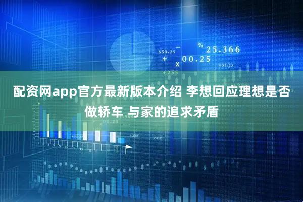 配资网app官方最新版本介绍 李想回应理想是否做轿车 与家的追求矛盾