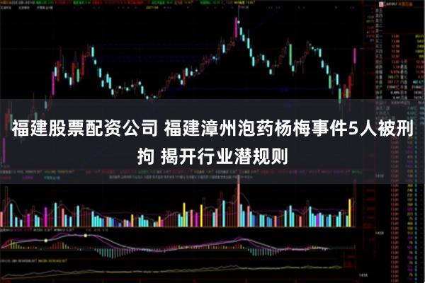 福建股票配资公司 福建漳州泡药杨梅事件5人被刑拘 揭开行业潜规则