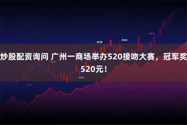 炒股配资询问 广州一商场举办520接吻大赛，冠军奖520元！